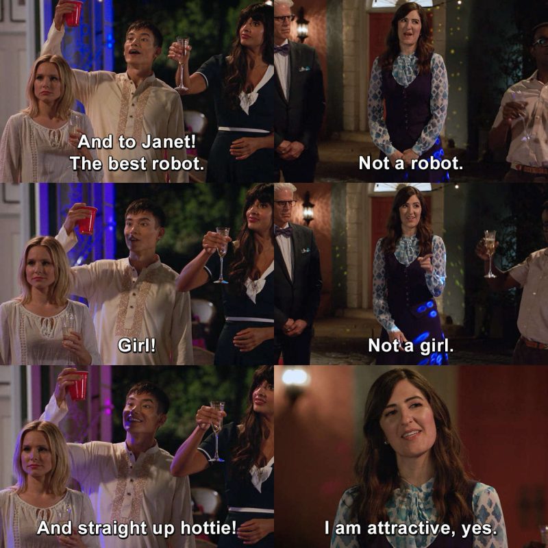 Several screenshots from the TV show The Good Place, with dialogue:
Jason: "To Janet, the best robot!"
Janet: "Not a robot."
Jason: "Girl!"
Janet: "Not a girl."
Jason: "And straight up hottie!"
Janet: "I am attractive, yes."
